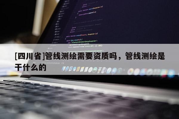 [四川省]管线测绘需要资质吗，管线测绘是干什么的