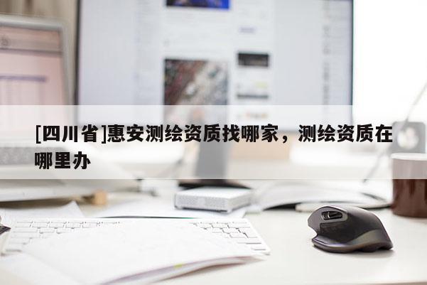 [四川省]惠安测绘资质找哪家，测绘资质在哪里办