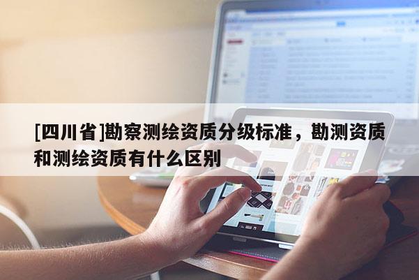 [四川省]勘察测绘资质分级标准，勘测资质和测绘资质有什么区别