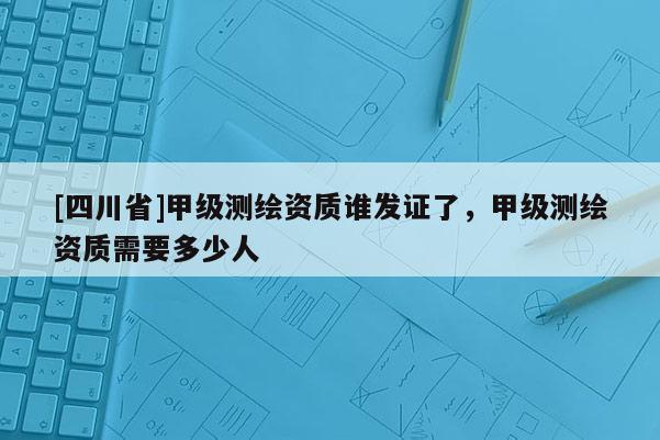 [四川省]甲级测绘资质谁发证了，甲级测绘资质需要多少人