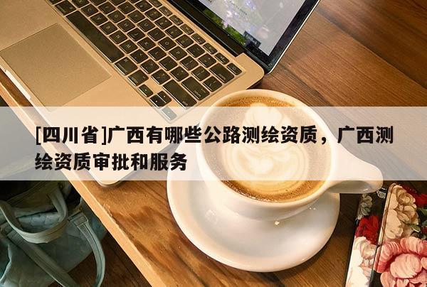 [四川省]广西有哪些公路测绘资质，广西测绘资质审批和服务