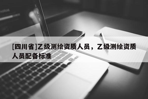 [四川省]乙级测绘资质人员，乙级测绘资质人员配备标准