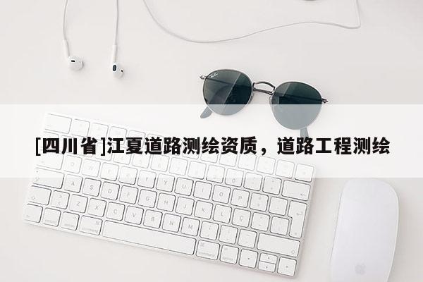 [四川省]江夏道路测绘资质，道路工程测绘