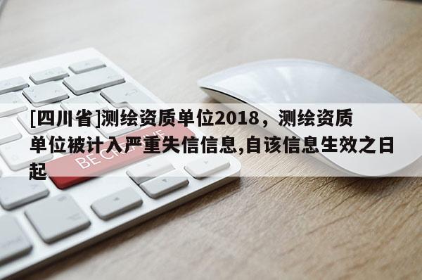 [四川省]测绘资质单位2018，测绘资质单位被计入严重失信信息,自该信息生效之日起
