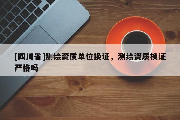 [四川省]测绘资质单位换证，测绘资质换证严格吗