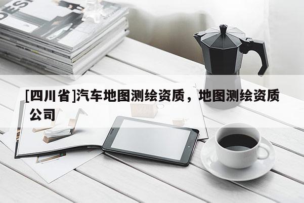 [四川省]汽车地图测绘资质，地图测绘资质 公司