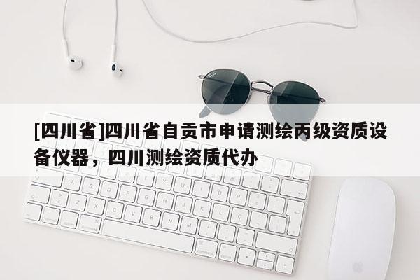 [四川省]四川省自贡市申请测绘丙级资质设备仪器，四川测绘资质代办