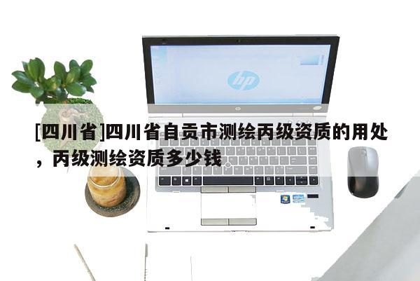 [四川省]四川省自贡市测绘丙级资质的用处，丙级测绘资质多少钱