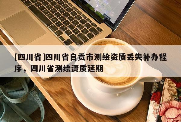 [四川省]四川省自贡市测绘资质丢失补办程序，四川省测绘资质延期