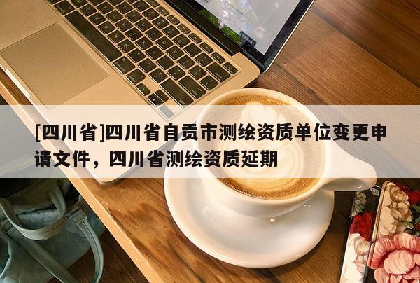 [四川省]四川省自贡市测绘资质单位变更申请文件，四川省测绘资质延期