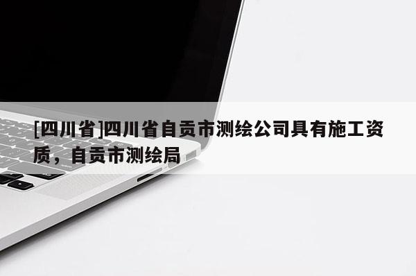 [四川省]四川省自贡市测绘公司具有施工资质，自贡市测绘局
