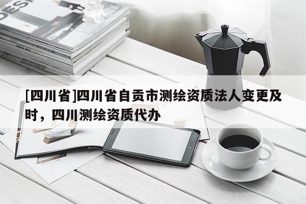 [四川省]四川省自贡市测绘资质法人变更及时，四川测绘资质代办