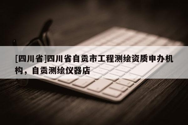 [四川省]四川省自贡市工程测绘资质申办机构，自贡测绘仪器店