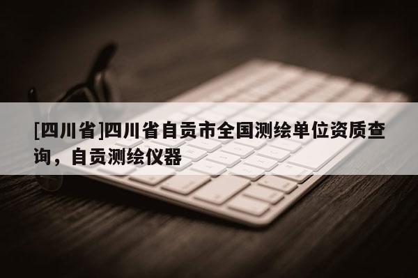 [四川省]四川省自贡市全国测绘单位资质查询，自贡测绘仪器