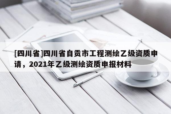 [四川省]四川省自贡市工程测绘乙级资质申请，2021年乙级测绘资质申报材料