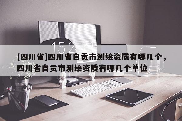 [四川省]四川省自贡市测绘资质有哪几个，四川省自贡市测绘资质有哪几个单位