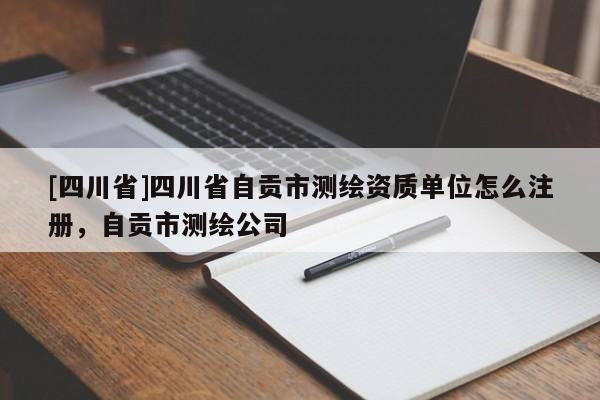 [四川省]四川省自贡市测绘资质单位怎么注册，自贡市测绘公司