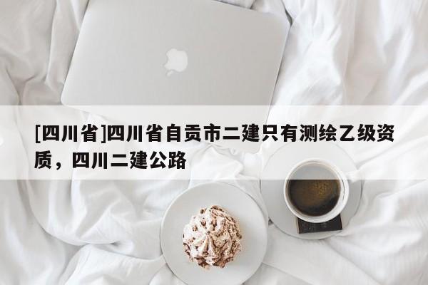 [四川省]四川省自贡市二建只有测绘乙级资质，四川二建公路