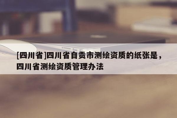 [四川省]四川省自贡市测绘资质的纸张是，四川省测绘资质管理办法