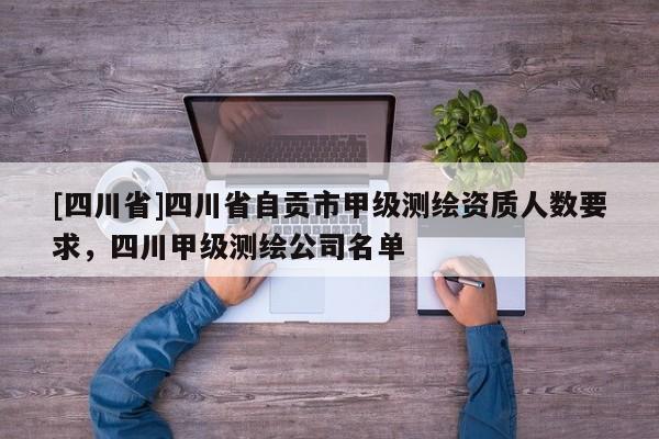 [四川省]四川省自贡市甲级测绘资质人数要求，四川甲级测绘公司名单