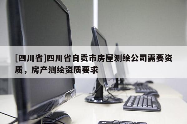[四川省]四川省自贡市房屋测绘公司需要资质，房产测绘资质要求