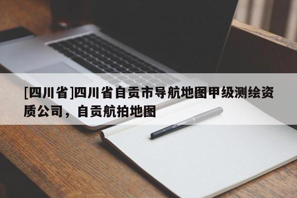 [四川省]四川省自贡市导航地图甲级测绘资质公司，自贡航拍地图