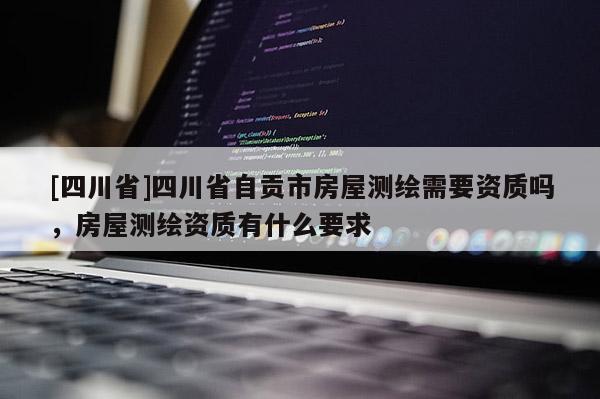 [四川省]四川省自贡市房屋测绘需要资质吗，房屋测绘资质有什么要求