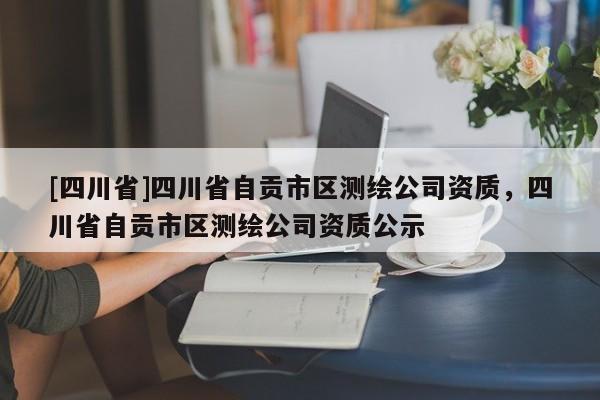 [四川省]四川省自贡市区测绘公司资质，四川省自贡市区测绘公司资质公示