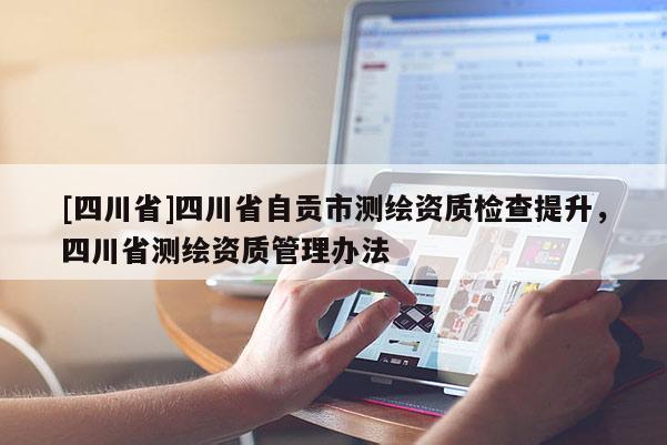 [四川省]四川省自贡市测绘资质检查提升，四川省测绘资质管理办法