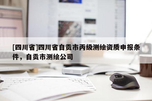 [四川省]四川省自贡市丙级测绘资质申报条件，自贡市测绘公司