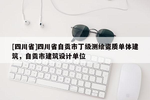 [四川省]四川省自贡市丁级测绘资质单体建筑，自贡市建筑设计单位
