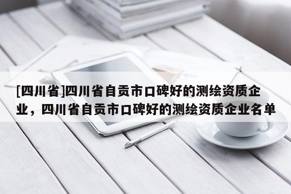 [四川省]四川省自贡市口碑好的测绘资质企业，四川省自贡市口碑好的测绘资质企业名单