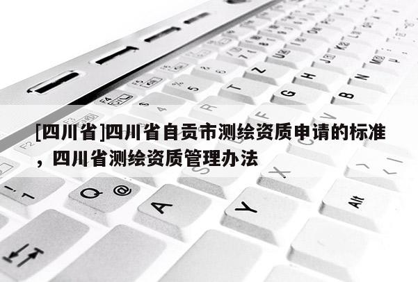 [四川省]四川省自贡市测绘资质申请的标准，四川省测绘资质管理办法