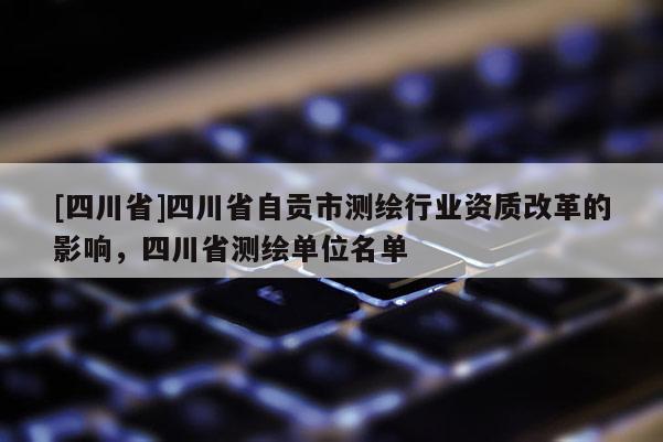 [四川省]四川省自贡市测绘行业资质改革的影响，四川省测绘单位名单
