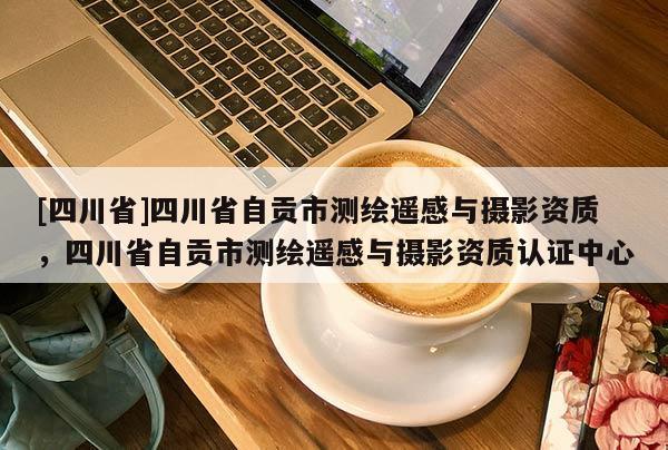 [四川省]四川省自贡市测绘遥感与摄影资质，四川省自贡市测绘遥感与摄影资质认证中心
