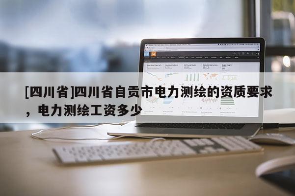 [四川省]四川省自贡市电力测绘的资质要求，电力测绘工资多少