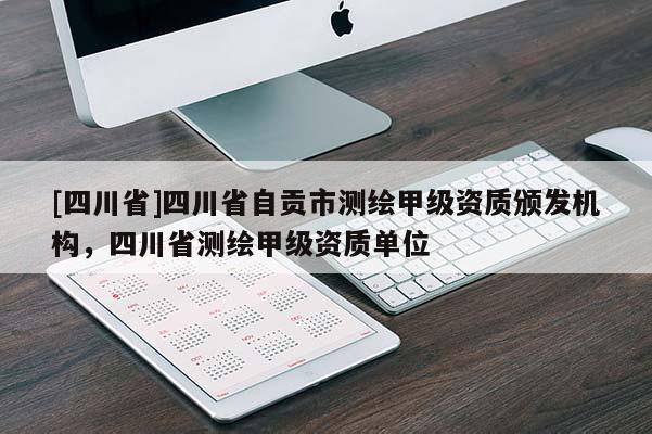[四川省]四川省自贡市测绘甲级资质颁发机构，四川省测绘甲级资质单位