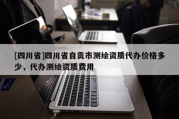 [四川省]四川省自贡市测绘资质代办价格多少，代办测绘资质费用