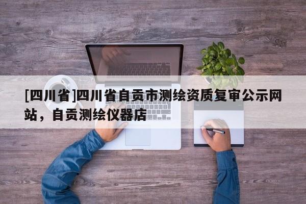 [四川省]四川省自贡市测绘资质复审公示网站，自贡测绘仪器店