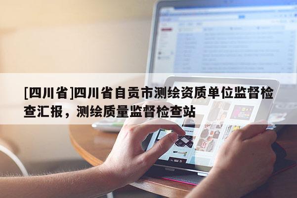 [四川省]四川省自贡市测绘资质单位监督检查汇报，测绘质量监督检查站