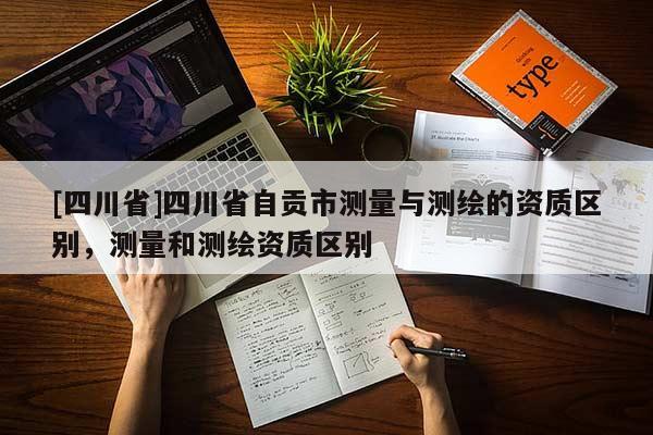[四川省]四川省自贡市测量与测绘的资质区别，测量和测绘资质区别