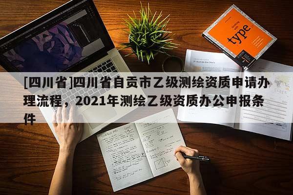 [四川省]四川省自贡市乙级测绘资质申请办理流程，2021年测绘乙级资质办公申报条件
