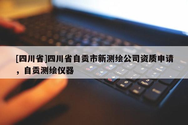 [四川省]四川省自贡市新测绘公司资质申请，自贡测绘仪器