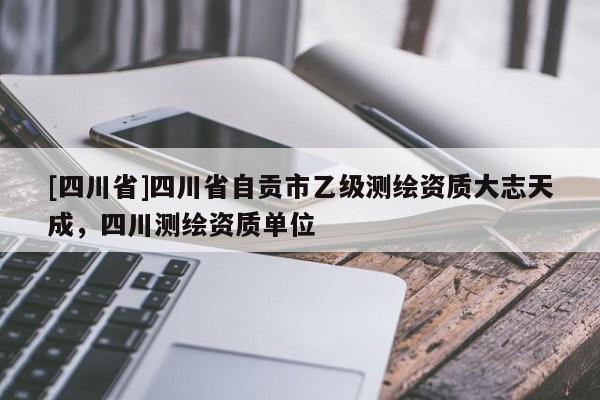 [四川省]四川省自贡市乙级测绘资质大志天成，四川测绘资质单位