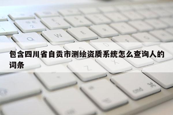 包含四川省自贡市测绘资质系统怎么查询人的词条