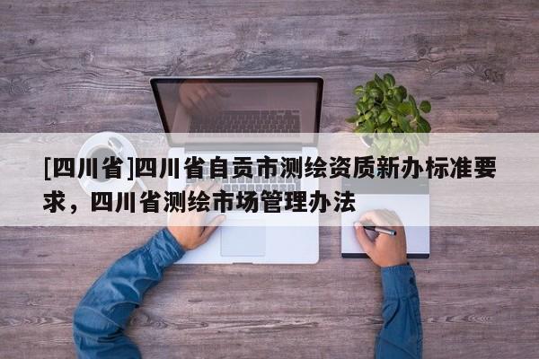 [四川省]四川省自贡市测绘资质新办标准要求，四川省测绘市场管理办法