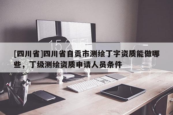 [四川省]四川省自贡市测绘丁字资质能做哪些，丁级测绘资质申请人员条件