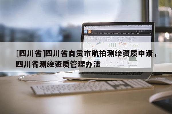 [四川省]四川省自贡市航拍测绘资质申请，四川省测绘资质管理办法