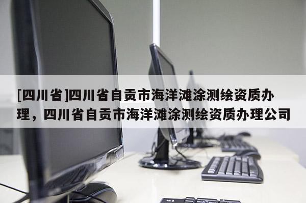 [四川省]四川省自贡市海洋滩涂测绘资质办理，四川省自贡市海洋滩涂测绘资质办理公司