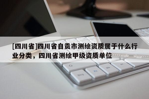 [四川省]四川省自贡市测绘资质属于什么行业分类，四川省测绘甲级资质单位